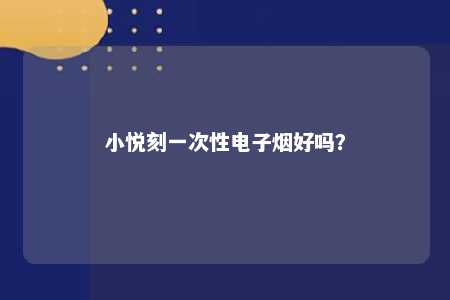 小悦刻一次性电子烟好吗	？ 
